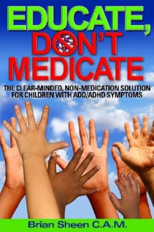 Educate, Don't Medicate- The Clear Minded Non-Medication Solution For Children With ADD/ADHD Symptoms