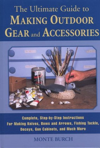 The Ultimate Guide to Making Outdoor Gear and  Accessories: Complete, Step-by-Step Instructions for Making Knives, Bows and Arrows, Fishing Tackle, Decoys, Gun Cabinets, and Much More