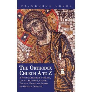 The Orthodox Church A to Z: A Practical Handbook of Beliefs, Liturgy, Sacraments, Customs, Theology, History and Prayers for Orthodox Christians