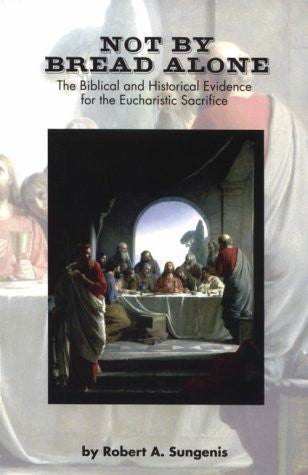 Not by Bread Alone: The Biblical and Historical Evidence for the Eucharistic Sacrifice of the Catholic Mass
