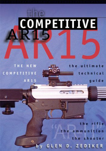 The New Competitive Ar15: The Ultimate Technical Guide: The Rifle, the Ammunition, the Shooter