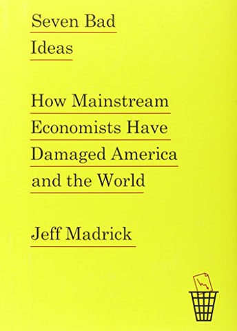 Seven Bad Ideas: How Mainstream Economists Have Damaged America and the World (Hardcover)