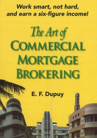 The Art of Commercial Mortgage Brokering: Work smart, not hard, and earn a six-figure income!