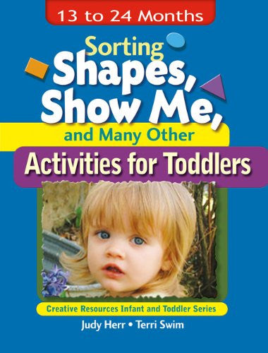 Sorting Shapes, Show Me, & Many Other Activities for Toddlers: 13 to 24 Months (Creative Resources Infant and Toddler Series)