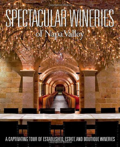 Spectacular Wineries of Napa Valley: A Captivating Tour of Established, Estate and Boutique Wineries (Spectacular Wineries series)